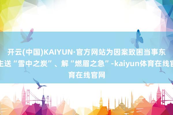 开云(中国)KAIYUN·官方网站为因案致困当事东谈主送“雪中之炭”、解“燃眉之急”-kaiyun体