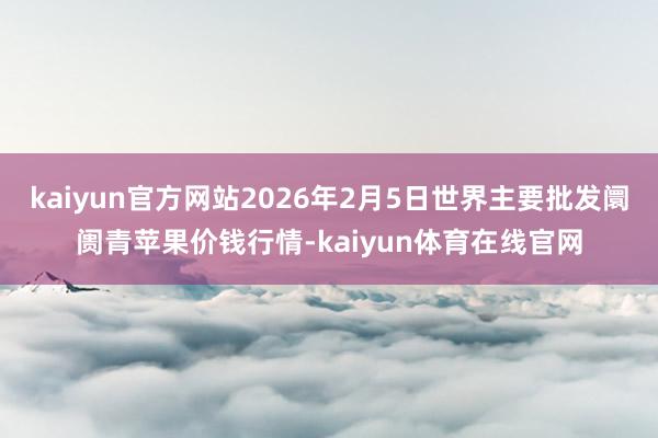 kaiyun官方网站2026年2月5日世界主要批发阛阓青苹果价钱行情-kaiyun体育在线官网