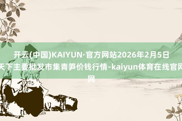 开云(中国)KAIYUN·官方网站2026年2月5日天下主要批发市集青笋价钱行情-kaiyun体育在
