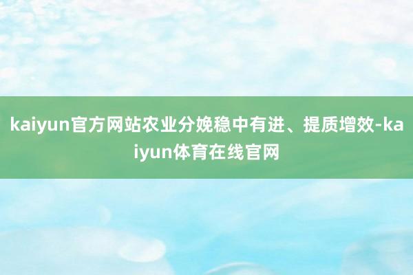 kaiyun官方网站农业分娩稳中有进、提质增效-kaiyun体育在线官网