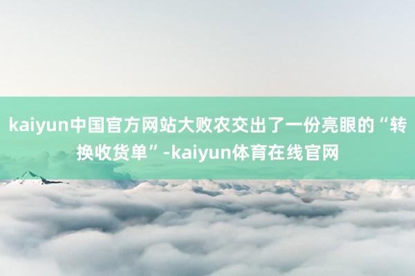 kaiyun中国官方网站大败农交出了一份亮眼的“转换收货单”-kaiyun体育在线官网