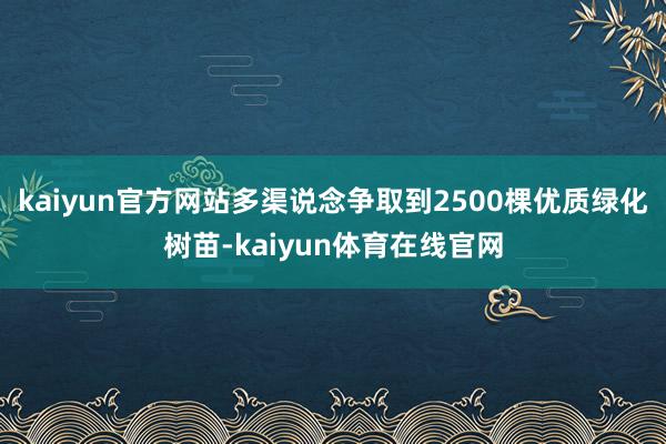 kaiyun官方网站多渠说念争取到2500棵优质绿化树苗-kaiyun体育在线官网